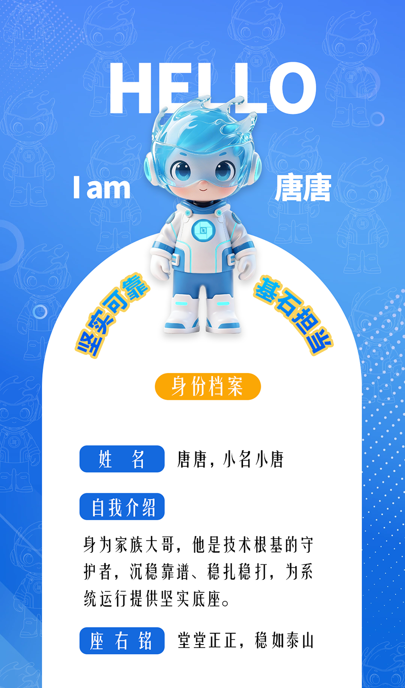 唐唐——堅實可靠 · 基石擔當 身為家族大哥，他是技術根基的守護者，沉穩靠譜、穩扎穩打，為系統運行提供堅實底座。 座右銘：堂堂正正，穩如泰山